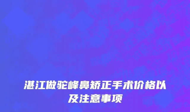 湛江做驼峰鼻矫正手术价格以及注意事项