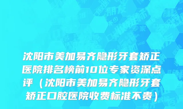 沈阳市美加易齐隐形牙套矫正医院排名榜前10位专家资深点评（沈阳市美加易齐隐形牙套矫正口腔医院收费标准不贵）