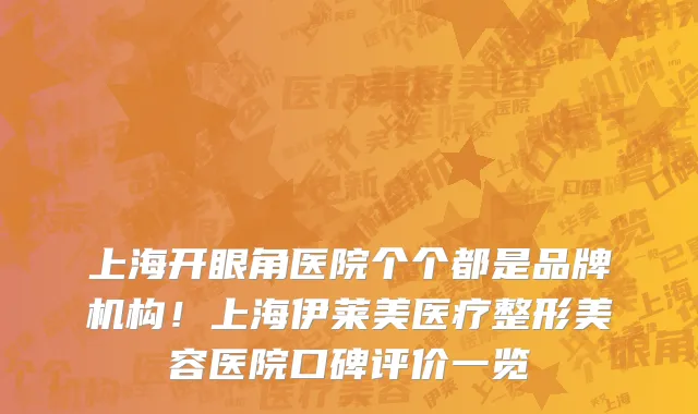 上海开眼角医院个个都是品牌机构!上海伊莱美医疗整形美容医院口碑评价一览