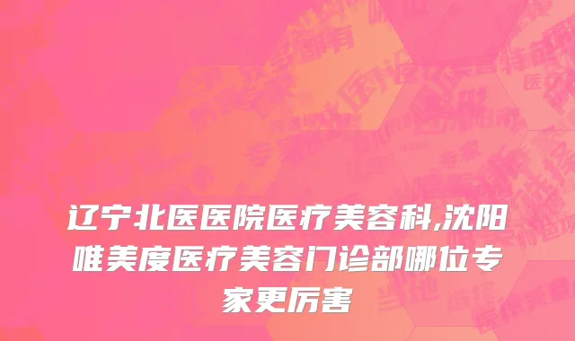 辽宁北医医院医疗美容科,沈阳唯美度医疗美容门诊部哪位专家更厉害
