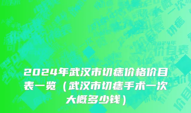 2024年武汉市切痣价格价目表一览（武汉市切痣手术一次大概多少钱）