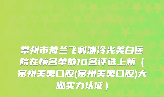 常州市荷兰飞利浦冷光美白医院在榜名单前10名评选上新（常州美奥口腔(常州美奥口腔)大咖实力认证）