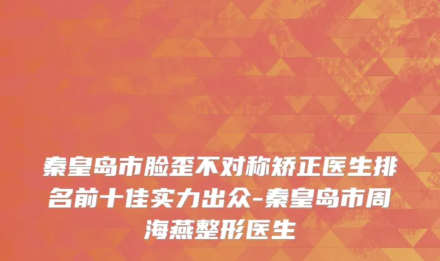 秦皇岛市脸歪不对称矫正医生排名前十佳实力出众-秦皇岛市周海燕整形医生