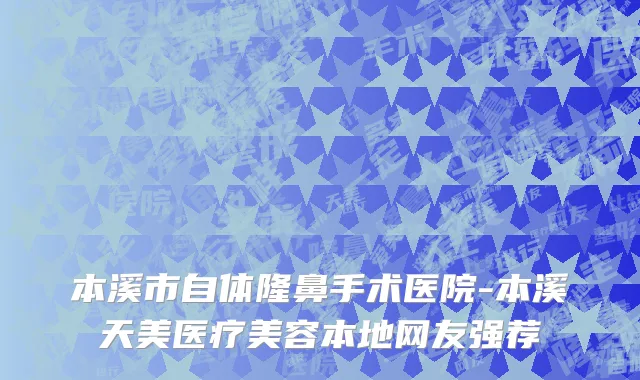 本溪市自体隆鼻手术医院-本溪天美医疗美容本地网友强荐