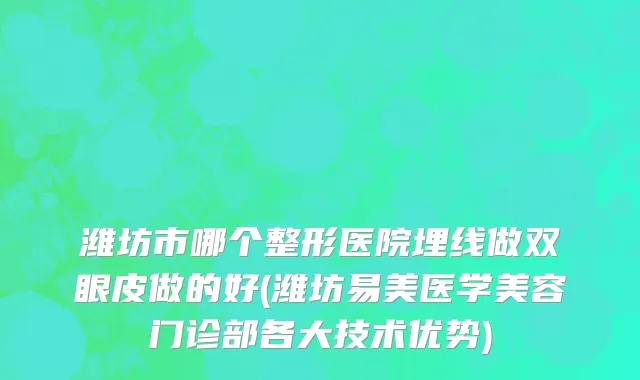 潍坊市哪个整形医院埋线做双眼皮做的好(潍坊易美医学美容门诊部各大技术优势)