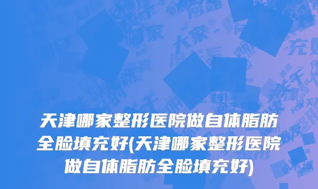 天津哪家整形医院做自体脂肪全脸填充好(天津哪家整形医院做自体脂肪全脸填充好)