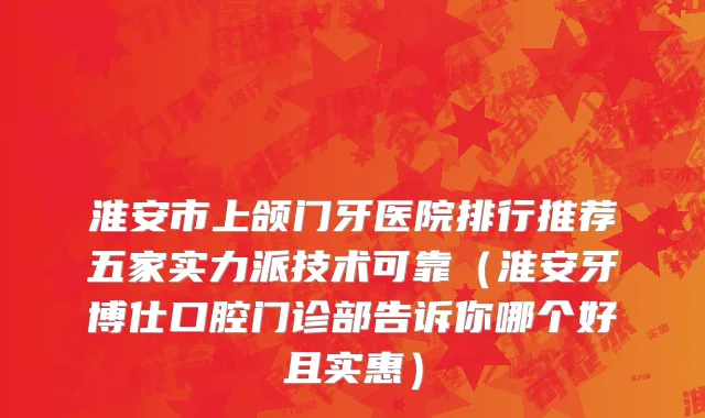 淮安市上颌门牙医院排行推荐五家实力派技术可靠（淮安牙博仕口腔门诊部告诉你哪个好且实惠）