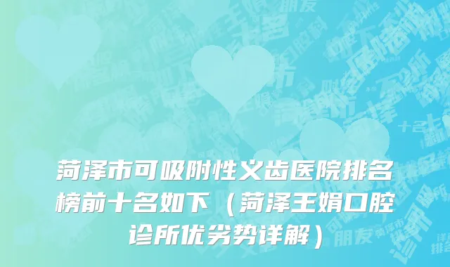 菏泽市可吸附性义齿医院排名榜前十名如下（菏泽王娟口腔诊所优劣势详解）
