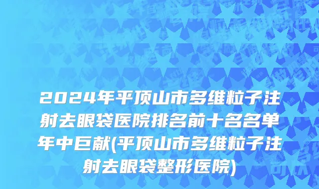 2024年平顶山市多维粒子注射去眼袋医院排名前十名名单年中巨献(平顶山市多维粒子注射去眼袋整形医院)