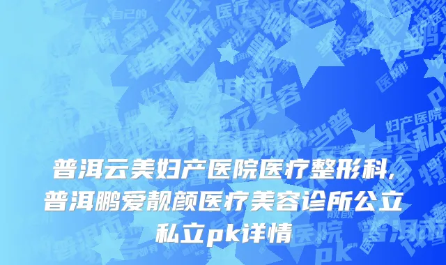 普洱云美妇产医院医疗整形科,普洱鹏爱靓颜医疗美容诊所公立私立pk详情