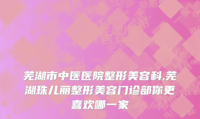 芜湖市中医医院整形美容科,芜湖珠儿丽整形美容门诊部你更喜欢哪一家