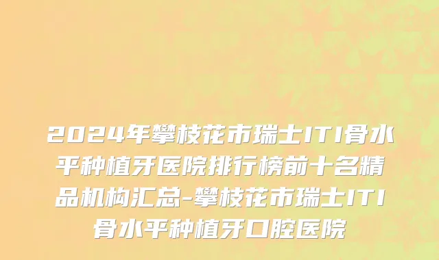 2024年攀枝花市瑞士ITI骨水平种植牙医院排行榜前十名精品机构汇总-攀枝花市瑞士ITI骨水平种植牙口腔医院