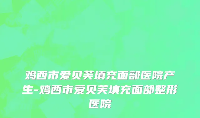 鸡西市爱贝芙填充面部医院产生-鸡西市爱贝芙填充面部整形医院