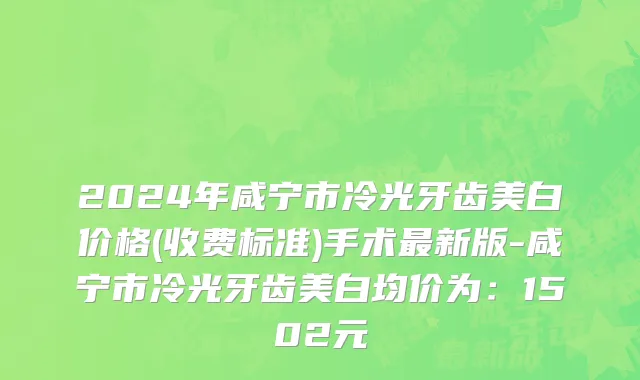 2024年咸宁市冷光牙齿美白价格(收费标准)手术最新版-咸宁市冷光牙齿美白均价为：1502元