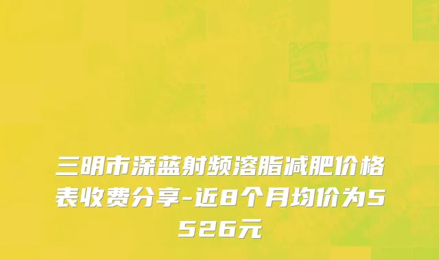 三明市深蓝射频溶脂减肥价格表收费分享-近8个月均价为5526元