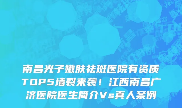 南昌光子嫩肤祛斑医院有资质TOP5墙裂来袭!江西南昌广济医院医生简介Vs真人案例