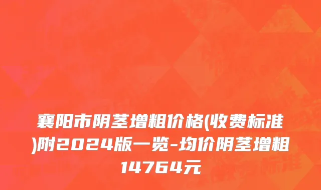 襄阳市阴茎增粗价格(收费标准)附2024版一览-均价阴茎增粗14764元