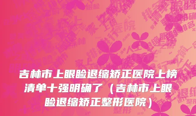 吉林市上眼睑退缩矫正医院上榜清单十强明确了（吉林市上眼睑退缩矫正整形医院）