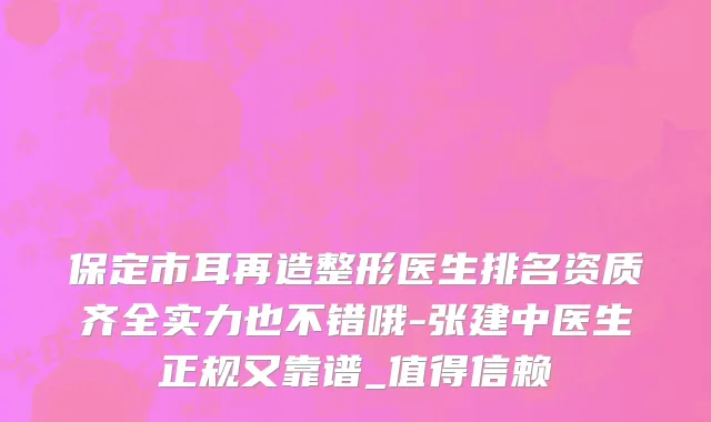 保定市耳再造整形医生排名资质齐全实力也不错哦-张建中医生正规又靠谱_值得信赖