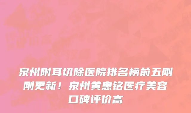 泉州附耳切除医院排名榜前五刚刚更新!泉州黄惠铭医疗美容口碑评价高