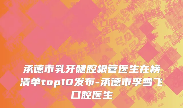承德市乳牙髓腔根管医生在榜清单top10发布-承德市李雪飞口腔医生