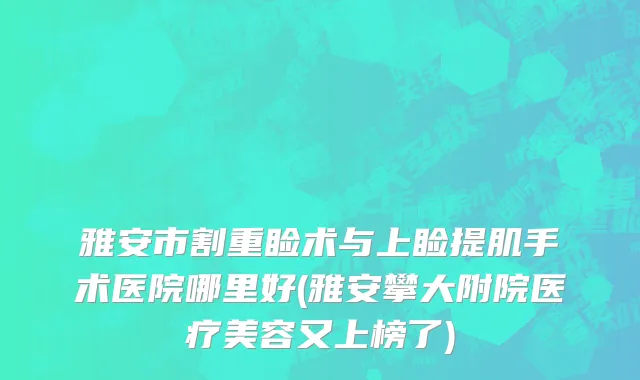 雅安市割重睑术与上睑提肌手术医院哪里好(雅安攀大附院医疗美容又上榜了)