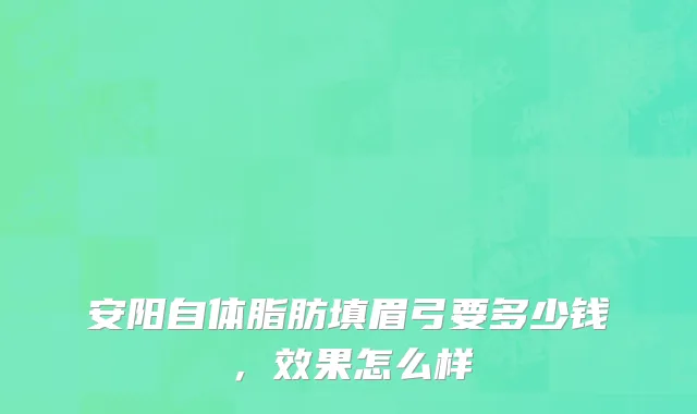 安阳自体脂肪填眉弓要多少钱，效果怎么样
