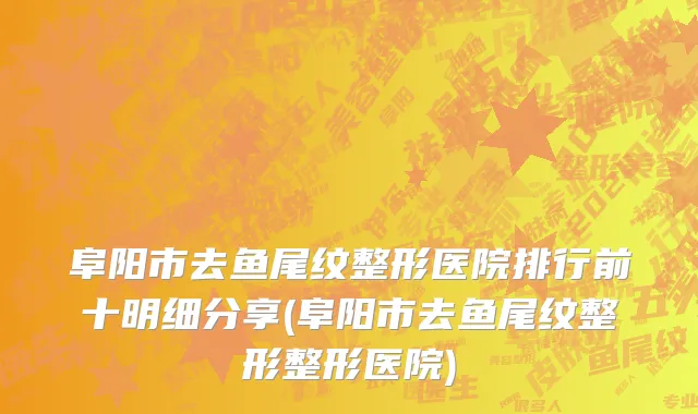 阜阳市去鱼尾纹整形医院排行前十明细分享(阜阳市去鱼尾纹整形整形医院)