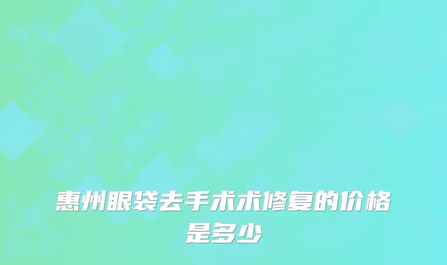 惠州眼袋去手术术修复的价格是多少
