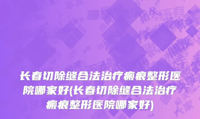 长春切除缝合法治疗瘢痕整形医院哪家好(长春切除缝合法治疗瘢痕整形医院哪家好)
