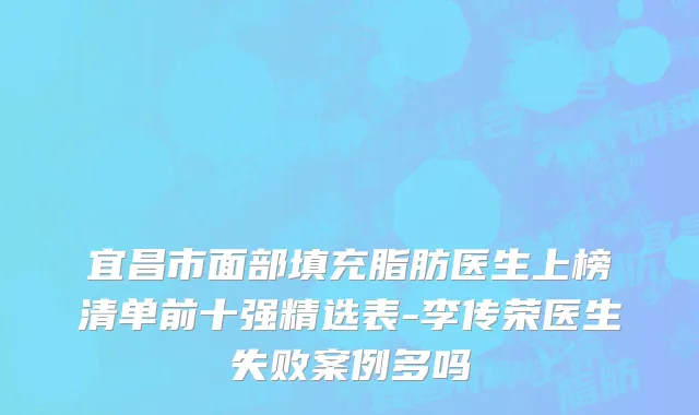 宜昌市面部填充脂肪医生上榜清单前十强精选表-李传荣医生失败案例多吗