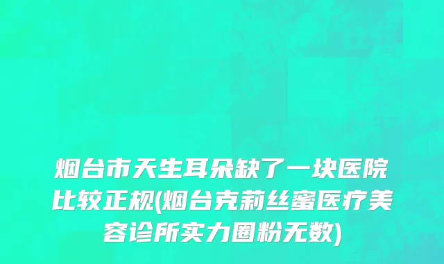 烟台市天生耳朵缺了一块医院比较正规(烟台克莉丝蜜医疗美容诊所实力圈粉无数)