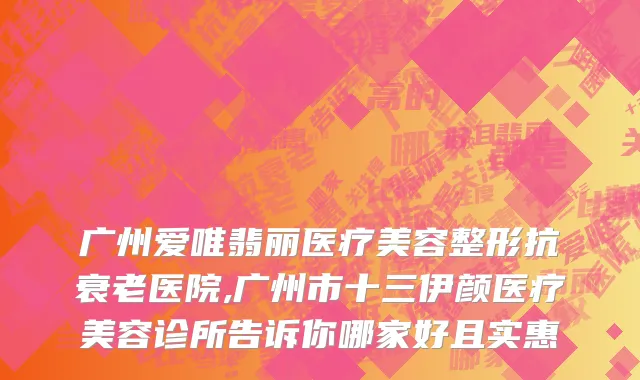 广州爱唯翡丽医疗美容整形抗衰老医院,广州市十三伊颜医疗美容诊所告诉你哪家好且实惠