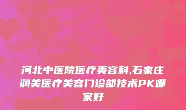 河北中医院医疗美容科,石家庄润美医疗美容门诊部技术PK哪家好