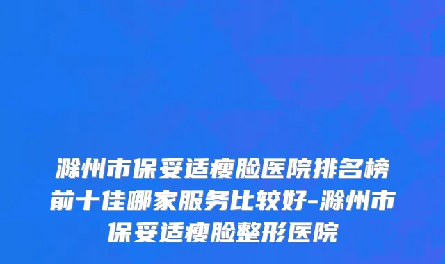 滁州市保妥适瘦脸医院排名榜前十佳哪家服务比较好-滁州市保妥适瘦脸整形医院
