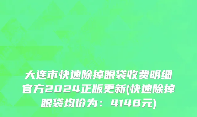 大连市快速除掉眼袋收费明细官方2024正版更新(快速除掉眼袋均价为：4148元)