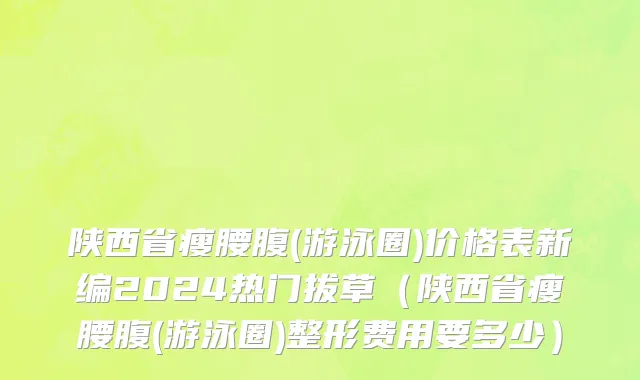陕西省瘦腰腹(游泳圈)价格表新编2024热门拔草（陕西省瘦腰腹(游泳圈)整形费用要多少）