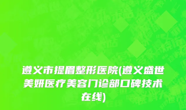 遵义市提眉整形医院(遵义盛世美妍医疗美容门诊部口碑技术在线)
