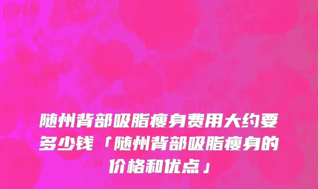 随州背部吸脂瘦身费用大约要多少钱「随州背部吸脂瘦身的价格和优点」
