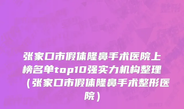 张家口市假体隆鼻手术医院上榜名单top10强实力机构整理（张家口市假体隆鼻手术整形医院）