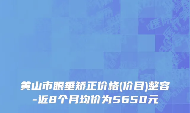黄山市眼垂矫正价格(价目)整容-近8个月均价为5650元