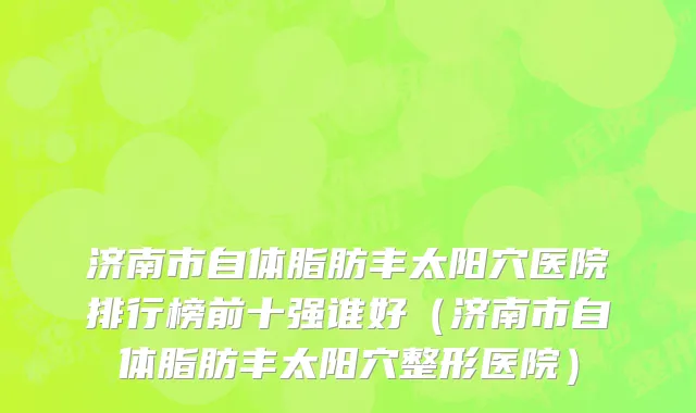 济南市自体脂肪丰太阳穴医院排行榜前十强谁好（济南市自体脂肪丰太阳穴整形医院）