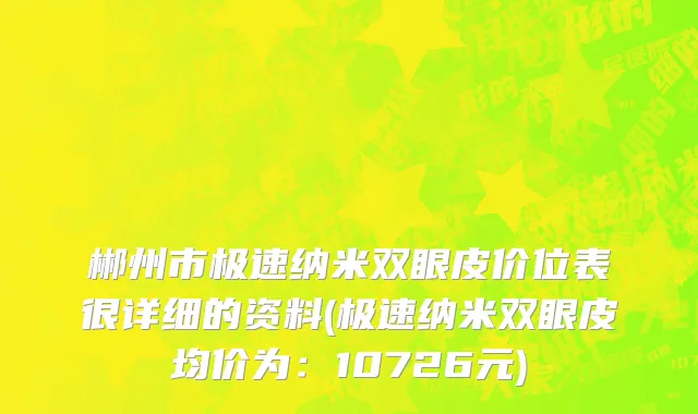 郴州市极速纳米双眼皮价位表很详细的资料(极速纳米双眼皮均价为：10726元)