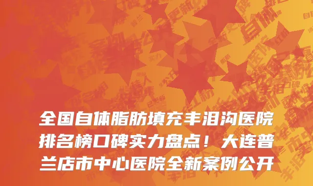 全国自体脂肪填充丰泪沟医院排名榜口碑实力盘点！大连普兰店市中心医院全新案例公开