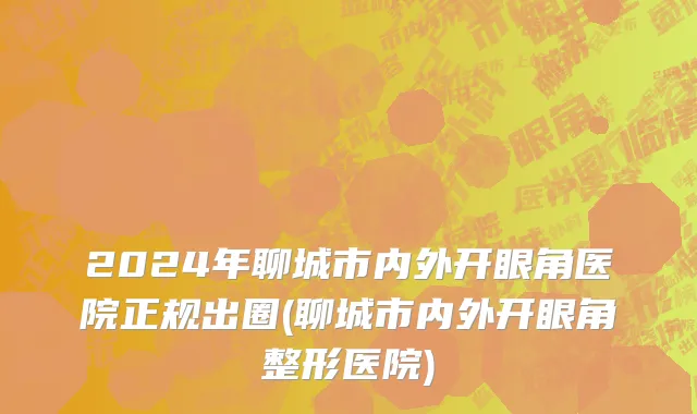 2024年聊城市内外开眼角医院正规出圈(聊城市内外开眼角整形医院)
