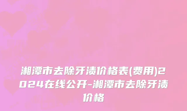 湘潭市去除牙渍价格表(费用)2024在线公开-湘潭市去除牙渍价格