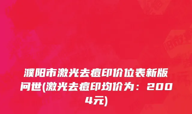 濮阳市激光去痘印价位表新版问世(激光去痘印均价为：2004元)