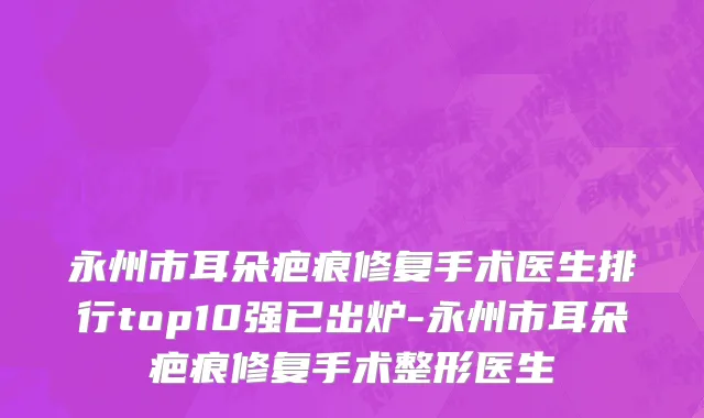 永州市耳朵疤痕修复手术医生排行top10强已出炉-永州市耳朵疤痕修复手术整形医生