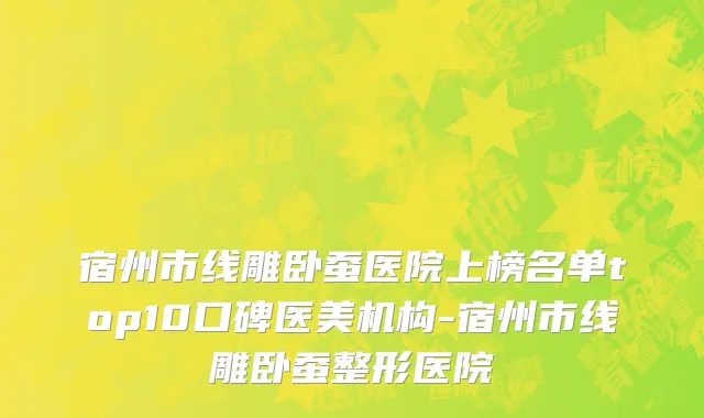 宿州市线雕卧蚕医院上榜名单top10口碑医美机构-宿州市线雕卧蚕整形医院