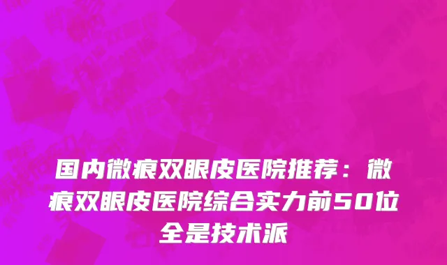 国内微痕双眼皮医院推荐：微痕双眼皮医院综合实力前50位全是技术派
